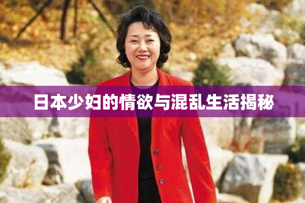 日本少妇的情欲与混乱生活揭秘