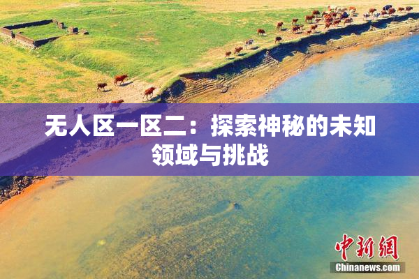 无人区一区二：探索神秘的未知领域与挑战