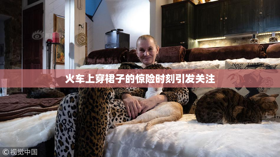 火车上穿裙子的惊险时刻引发关注