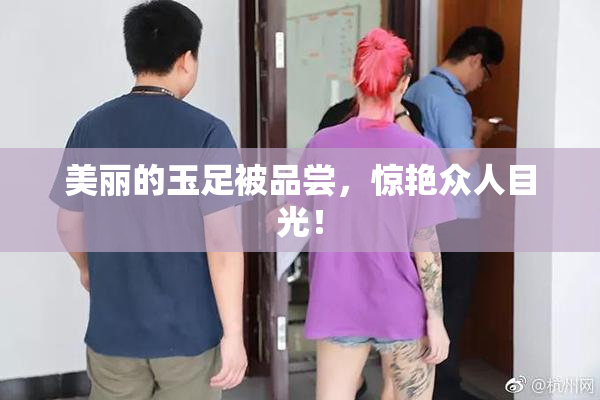 美丽的玉足被品尝，惊艳众人目光！
