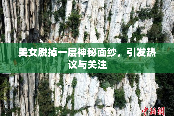 美女脱掉一层神秘面纱，引发热议与关注