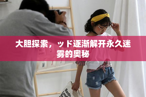 大胆探索，ッド逐渐解开永久迷雾的奥秘