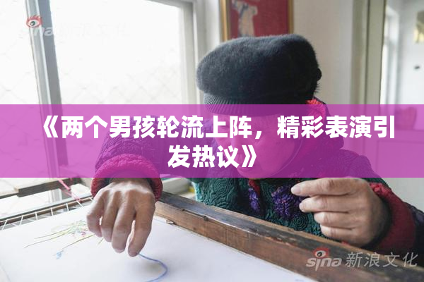 《两个男孩轮流上阵，精彩表演引发热议》
