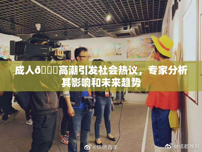 成人🔞高潮引发社会热议，专家分析其影响和未来趋势