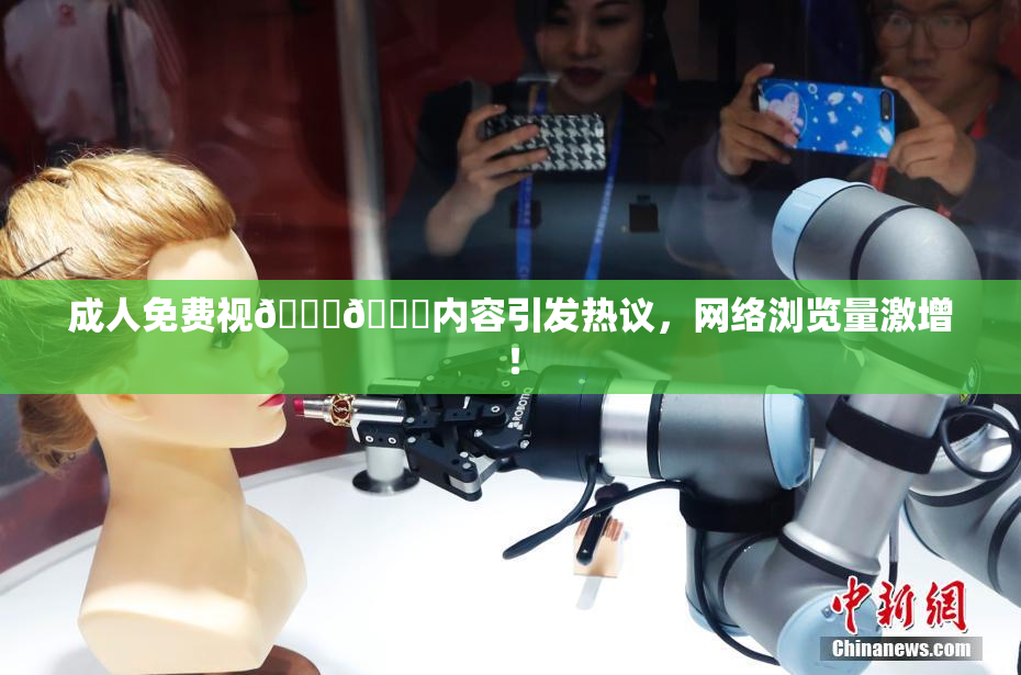 成人免费视🍆🍑内容引发热议，网络浏览量激增！