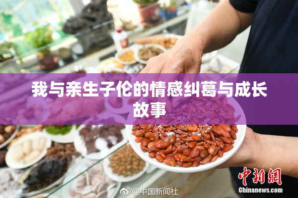 我与亲生子伦的情感纠葛与成长故事