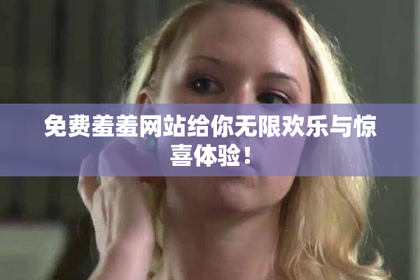免费羞羞网站给你无限欢乐与惊喜体验！