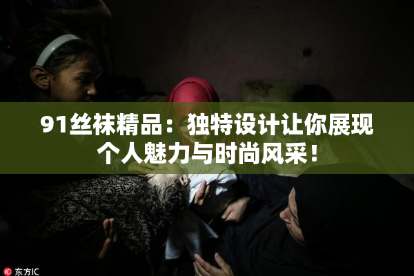 91丝袜精品：独特设计让你展现个人魅力与时尚风采！