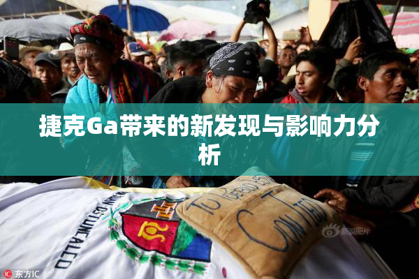 捷克Ga带来的新发现与影响力分析