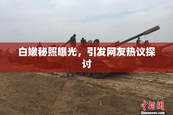 白嫩秘照曝光，引发网友热议探讨