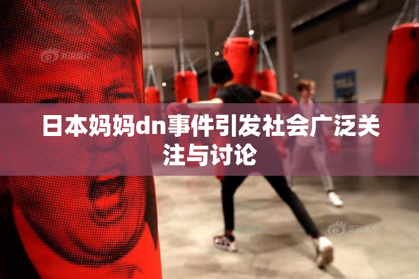 日本妈妈dn事件引发社会广泛关注与讨论