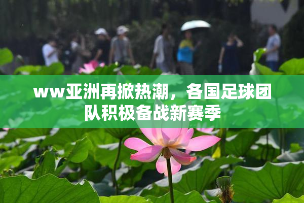 ww亚洲再掀热潮，各国足球团队积极备战新赛季