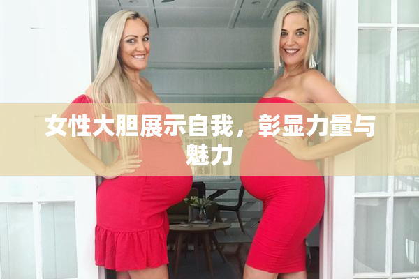 女性大胆展示自我，彰显力量与魅力