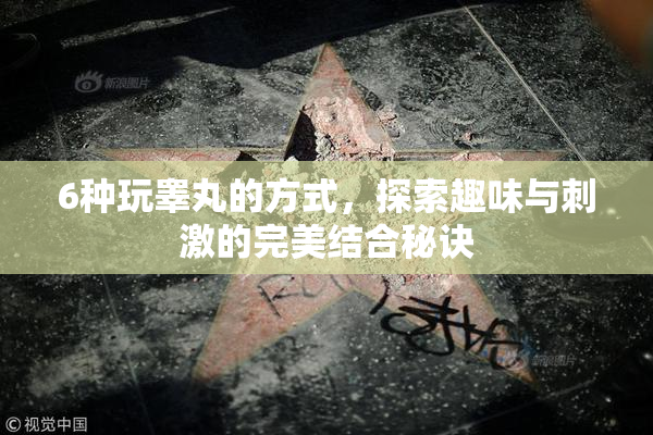 6种玩睾丸的方式，探索趣味与刺激的完美结合秘诀