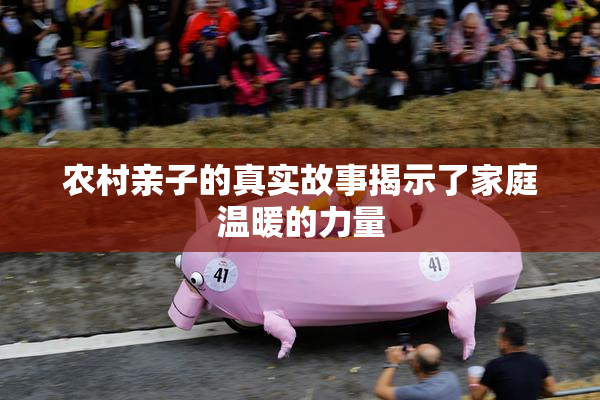 农村亲子的真实故事揭示了家庭温暖的力量