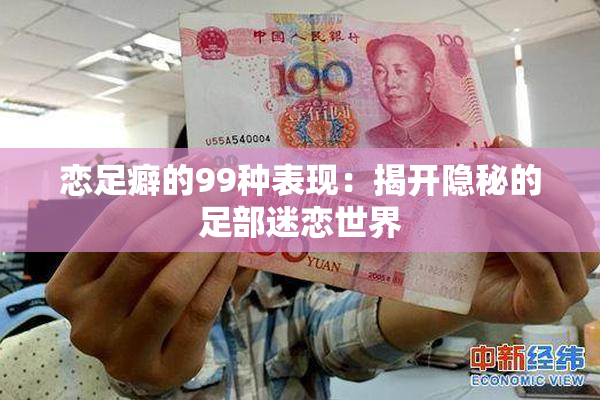 恋足癖的99种表现：揭开隐秘的足部迷恋世界