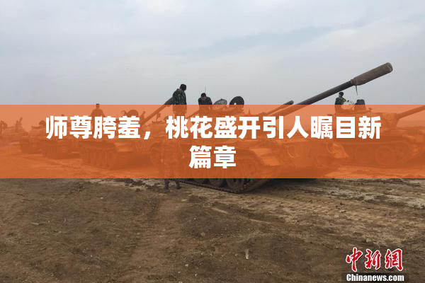 师尊胯羞，桃花盛开引人瞩目新篇章