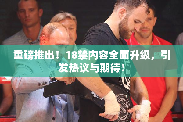 重磅推出！18禁内容全面升级，引发热议与期待！
