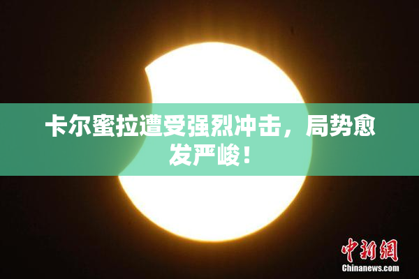 卡尔蜜拉遭受强烈冲击，局势愈发严峻！