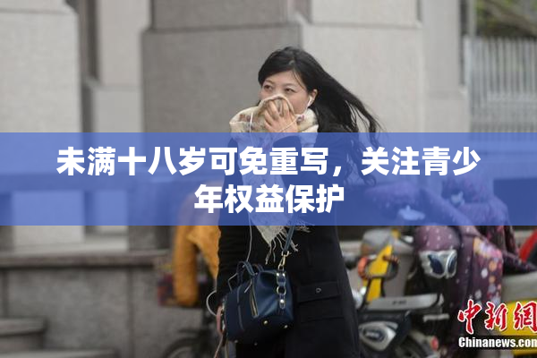 未满十八岁可免重写，关注青少年权益保护