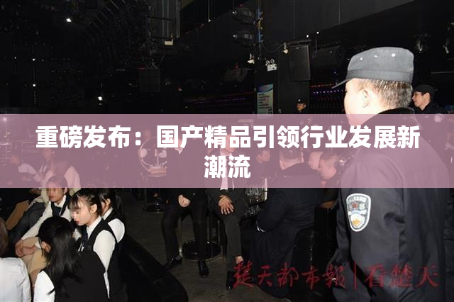重磅发布：国产精品引领行业发展新潮流