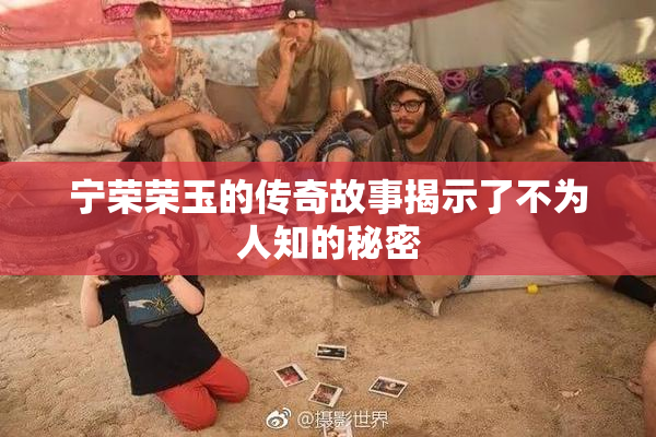 宁荣荣玉的传奇故事揭示了不为人知的秘密
