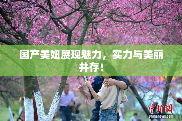 国产美妞展现魅力，实力与美丽并存！