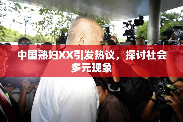 中国熟妇XX引发热议，探讨社会多元现象