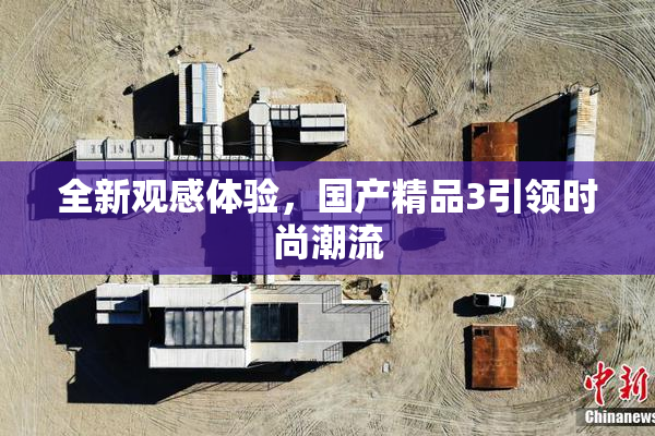 全新观感体验，国产精品3引领时尚潮流