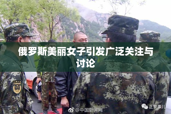 俄罗斯美丽女子引发广泛关注与讨论