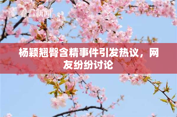 杨颖翘臀含精事件引发热议，网友纷纷讨论