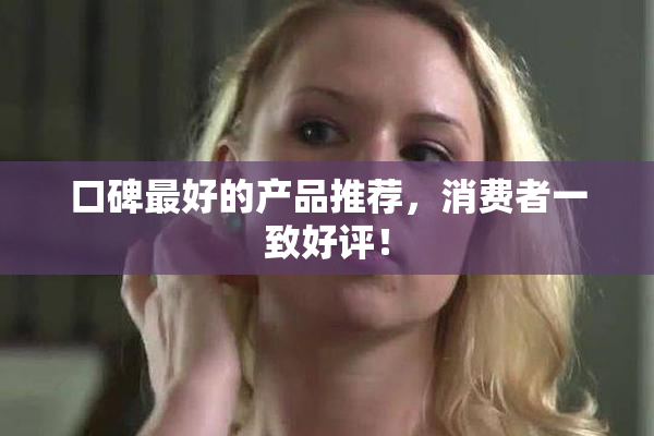 口碑最好的产品推荐，消费者一致好评！