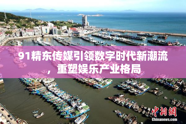 91精东传媒引领数字时代新潮流，重塑娱乐产业格局
