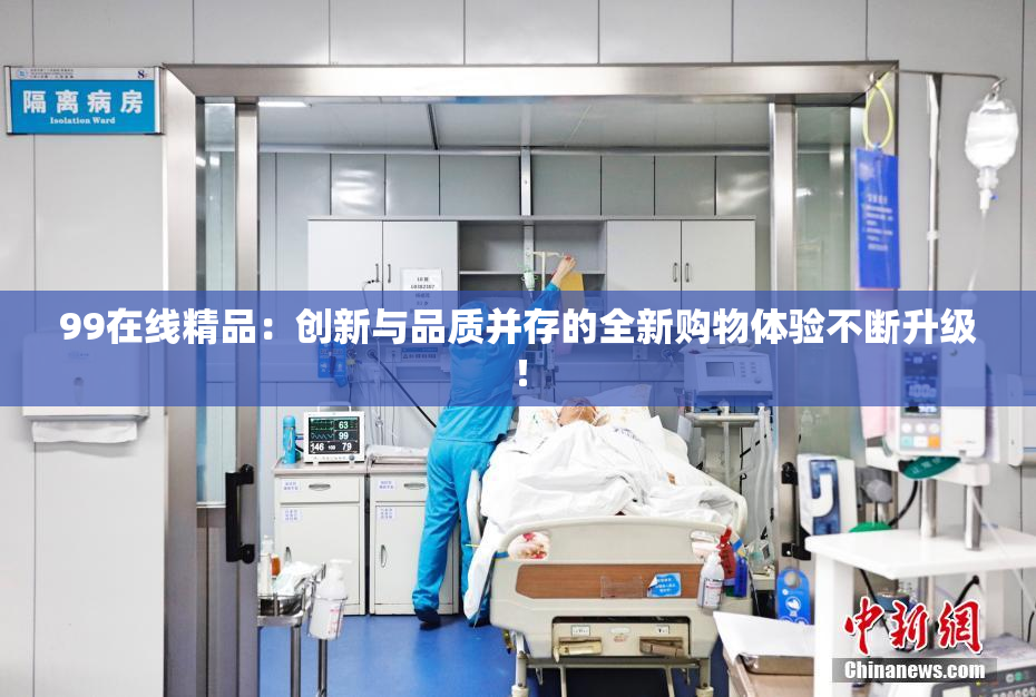 99在线精品：创新与品质并存的全新购物体验不断升级！