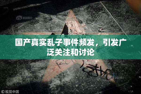 国产真实乱子事件频发，引发广泛关注和讨论