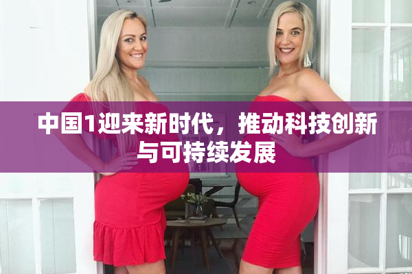 中国1迎来新时代，推动科技创新与可持续发展