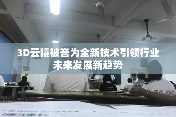 3D云曦被誉为全新技术引领行业未来发展新趋势