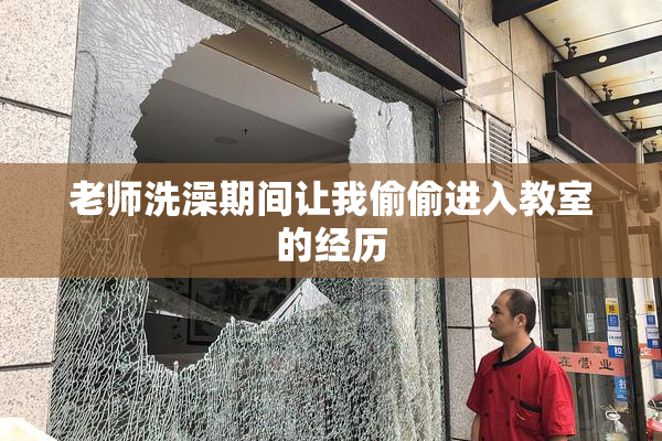 老师洗澡期间让我偷偷进入教室的经历