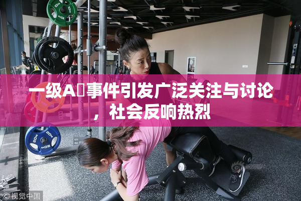 一级A婬事件引发广泛关注与讨论，社会反响热烈