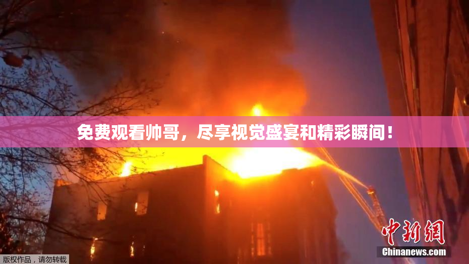 免费观看帅哥，尽享视觉盛宴和精彩瞬间！