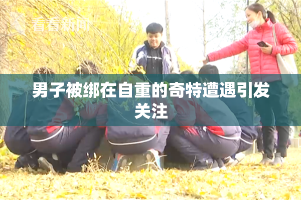 男子被绑在自重的奇特遭遇引发关注