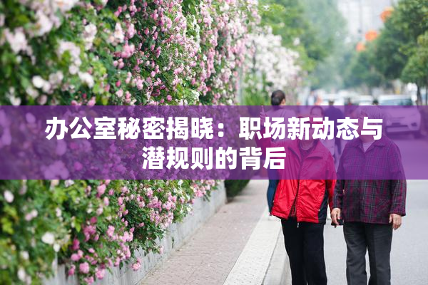 办公室秘密揭晓：职场新动态与潜规则的背后