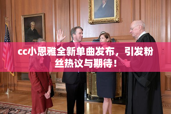 cc小恩雅全新单曲发布，引发粉丝热议与期待！