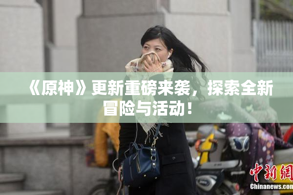 《原神》更新重磅来袭，探索全新冒险与活动！