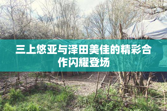 三上悠亚与泽田美佳的精彩合作闪耀登场