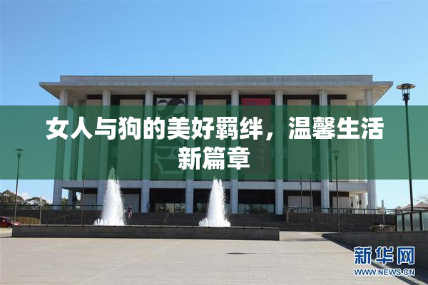 女人与狗的美好羁绊，温馨生活新篇章