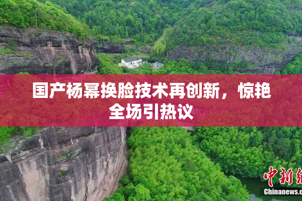 国产杨幂换脸技术再创新，惊艳全场引热议