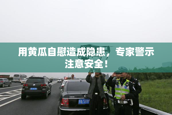 用黄瓜自慰造成隐患，专家警示注意安全！