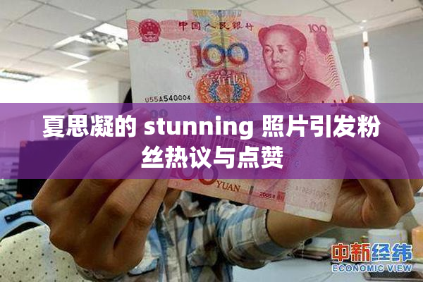 夏思凝的 stunning 照片引发粉丝热议与点赞