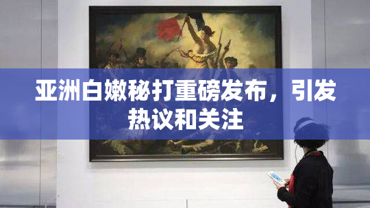 亚洲白嫩秘打重磅发布，引发热议和关注